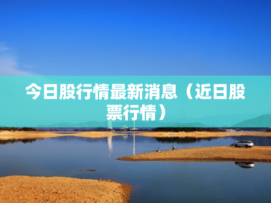 今日股行情最新消息（近日股票行情）
