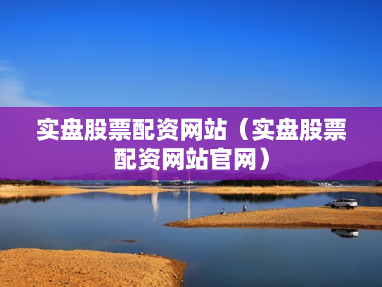 实盘股票配资网站（实盘股票配资网站官网）