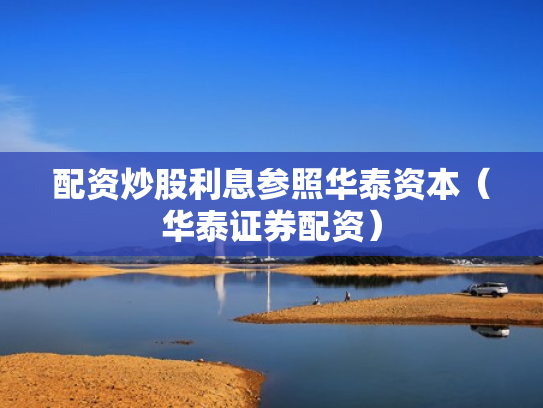 配资炒股利息参照华泰资本（华泰证券配资）
