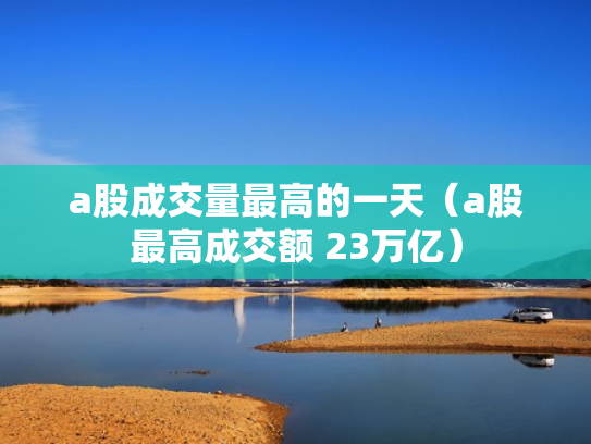 a股成交量最高的一天（a股最高成交额 23万亿）