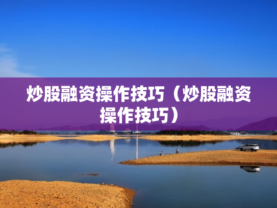 炒股融资操作技巧（炒股融资操作技巧）