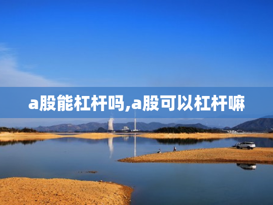 a股能杠杆吗,a股可以杠杆嘛
