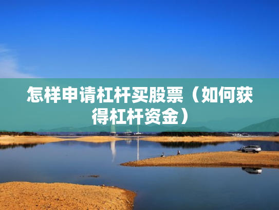 怎样申请杠杆买股票（如何获得杠杆资金）