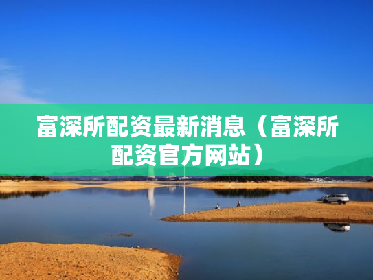 富深所配资最新消息（富深所配资官方网站）