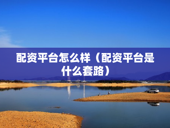 配资平台怎么样（配资平台是什么套路）