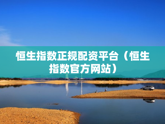 恒生指数正规配资平台（恒生指数官方网站）