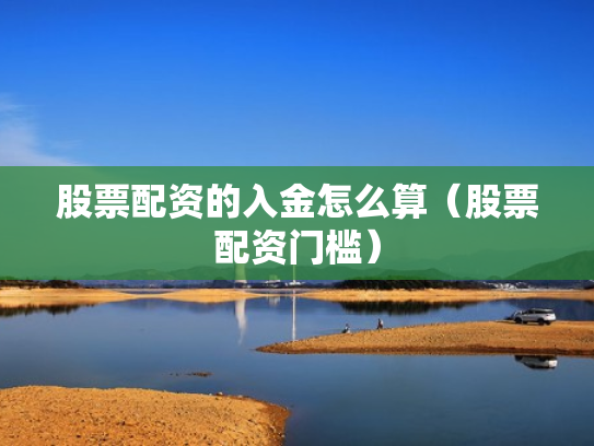 股票配资的入金怎么算（股票配资门槛）