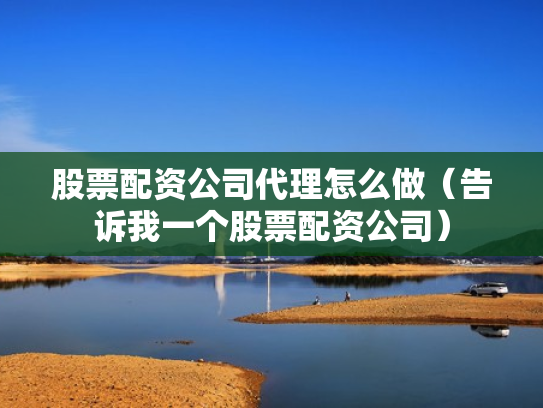 股票配资公司代理怎么做（告诉我一个股票配资公司）