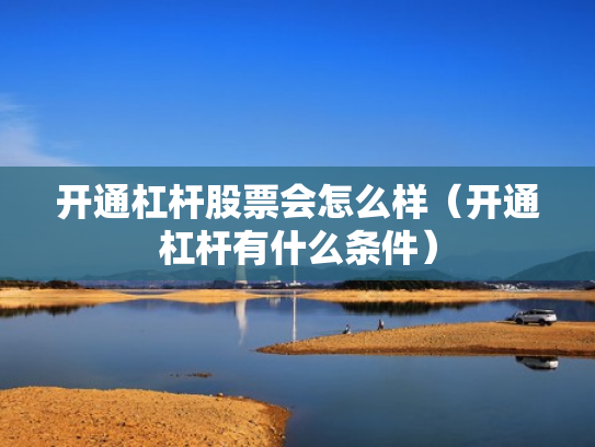 开通杠杆股票会怎么样（开通杠杆有什么条件）