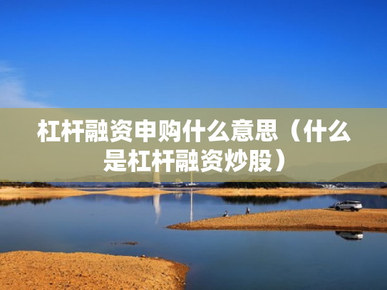 杠杆融资申购什么意思（什么是杠杆融资炒股）
