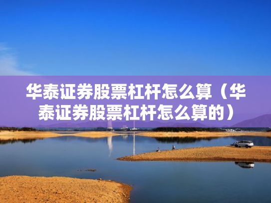 华泰证券股票杠杆怎么算（华泰证券股票杠杆怎么算的）