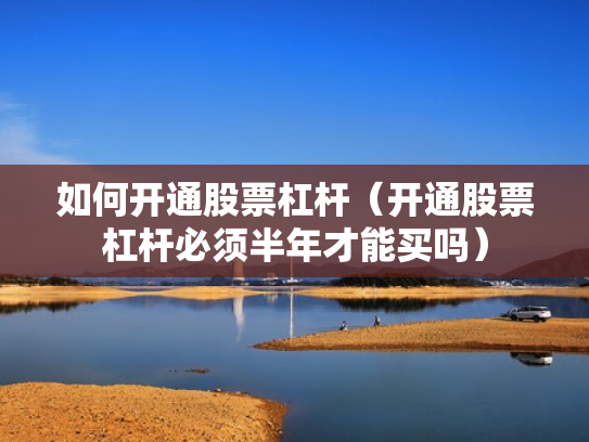 如何开通股票杠杆（开通股票杠杆必须半年才能买吗）