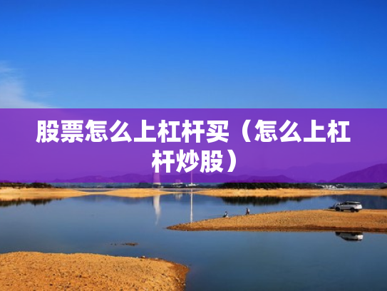 股票怎么上杠杆买（怎么上杠杆炒股）