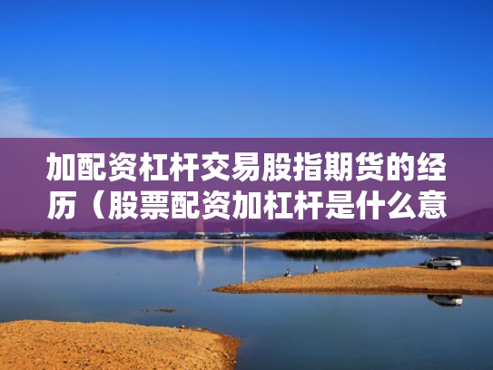 加配资杠杆交易股指期货的经历（股票配资加杠杆是什么意思）