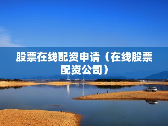 股票在线配资申请（在线股票配资公司）