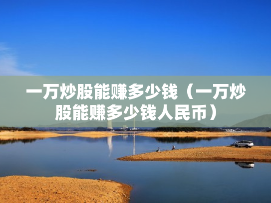 一万炒股能赚多少钱（一万炒股能赚多少钱人民币）