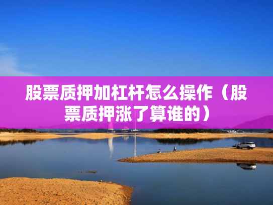 股票质押加杠杆怎么操作（股票质押涨了算谁的）