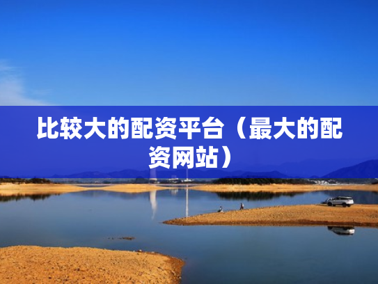 比较大的配资平台（最大的配资网站）