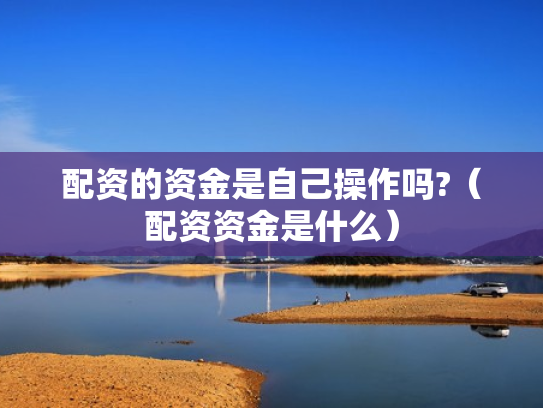 配资的资金是自己操作吗?（配资资金是什么）