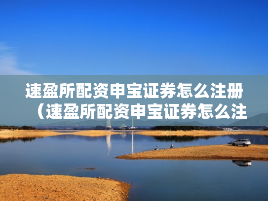 速盈所配资申宝证券怎么注册（速盈所配资申宝证券怎么注册账号）
