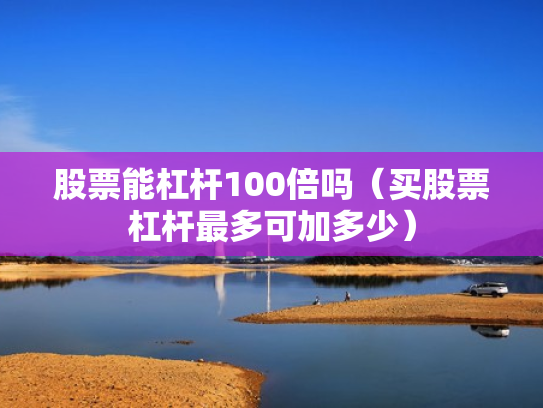 股票能杠杆100倍吗（买股票杠杆最多可加多少）