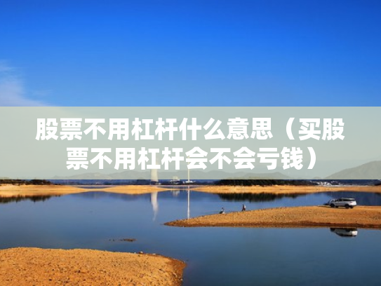 股票不用杠杆什么意思（买股票不用杠杆会不会亏钱）