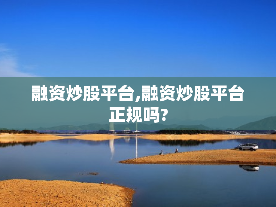 融资炒股平台,融资炒股平台正规吗?