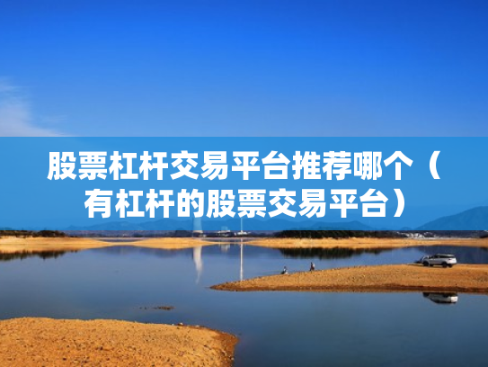股票杠杆交易平台推荐哪个（有杠杆的股票交易平台）