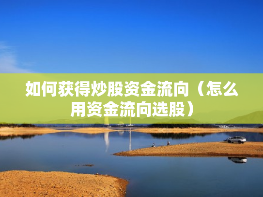 如何获得炒股资金流向（怎么用资金流向选股）