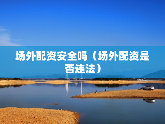 场外配资安全吗（场外配资是否违法）