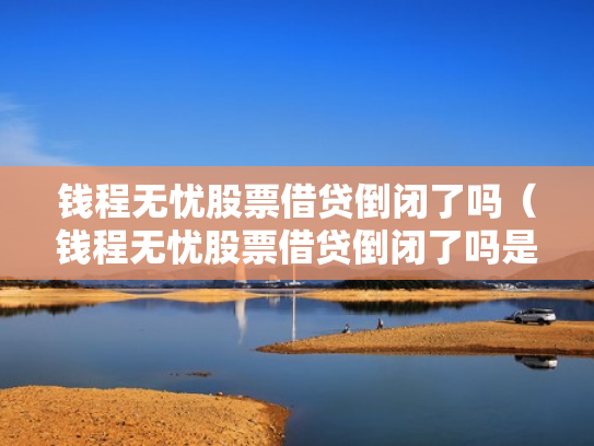钱程无忧股票借贷倒闭了吗（钱程无忧股票借贷倒闭了吗是真的吗）