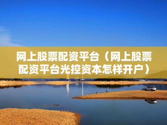 网上股票配资平台（网上股票配资平台光控资本怎样开户）