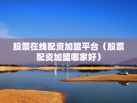 股票在线配资加盟平台（股票配资加盟哪家好）