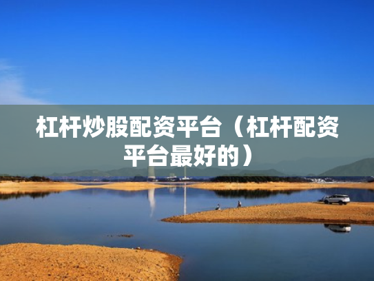 杠杆炒股配资平台（杠杆配资平台最好的）