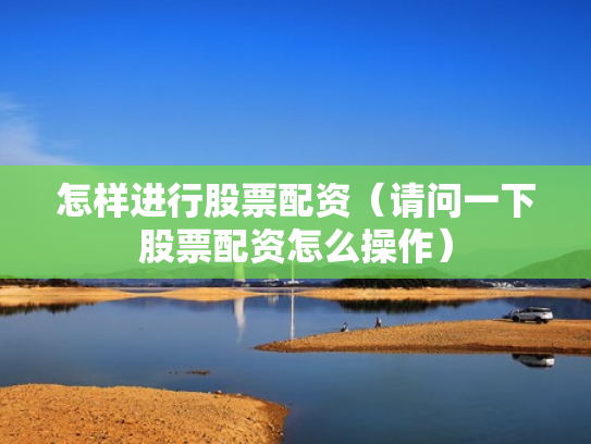 怎样进行股票配资（请问一下股票配资怎么操作）