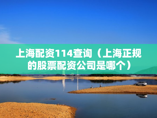上海配资114查询（上海正规的股票配资公司是哪个）