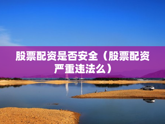 股票配资是否安全（股票配资严重违法么）