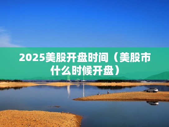 2025美股开盘时间（美股市什么时候开盘）