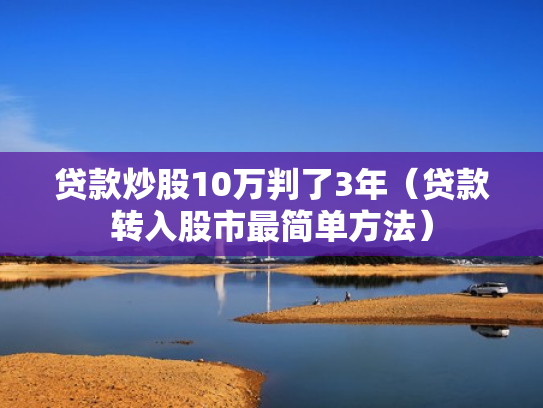 贷款炒股10万判了3年（贷款转入股市最简单方法）