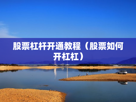 股票杠杆开通教程（股票如何开杠杠）