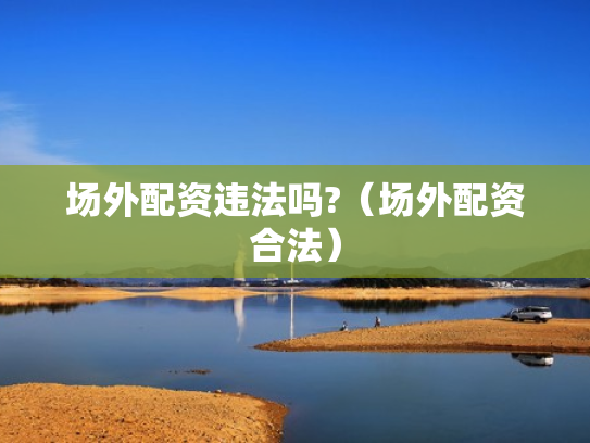 场外配资违法吗?（场外配资合法）