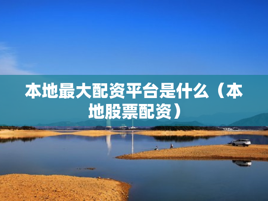 本地最大配资平台是什么（本地股票配资）