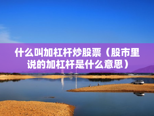 什么叫加杠杆炒股票（股市里说的加杠杆是什么意思）