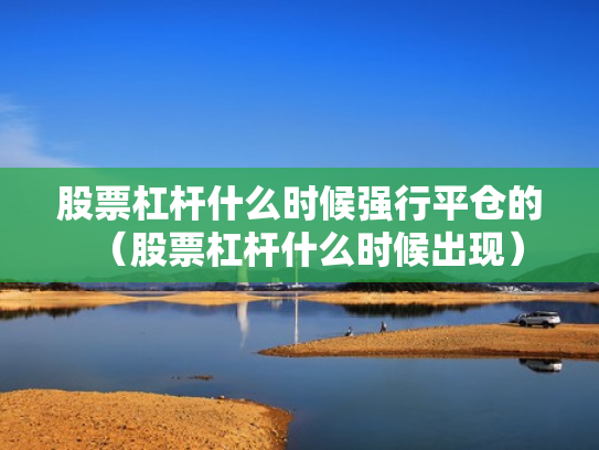 股票杠杆什么时候强行平仓的（股票杠杆什么时候出现）