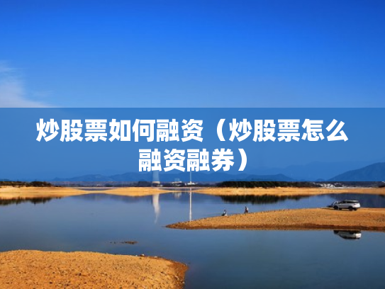 炒股票如何融资（炒股票怎么融资融券）
