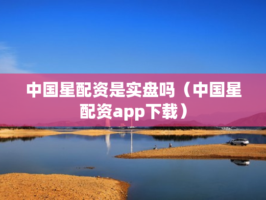 中国星配资是实盘吗（中国星配资app下载）