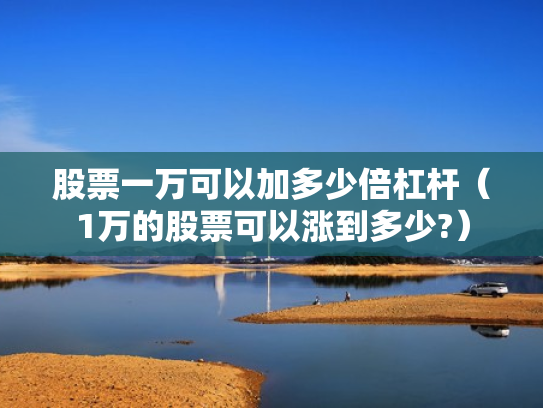 股票一万可以加多少倍杠杆（1万的股票可以涨到多少?）