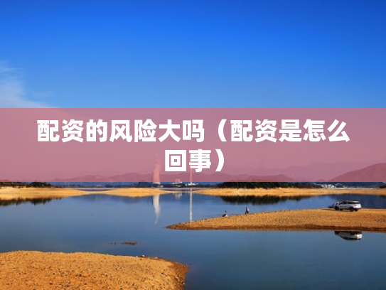 配资的风险大吗（配资是怎么回事）