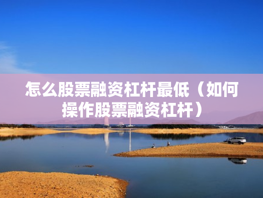 怎么股票融资杠杆最低（如何操作股票融资杠杆）