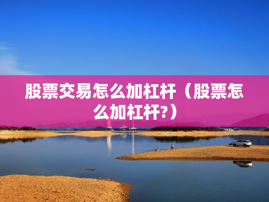 股票交易怎么加杠杆（股票怎么加杠杆?）